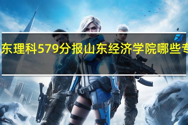 山东理科579分报山东经济学院哪些专业吃香