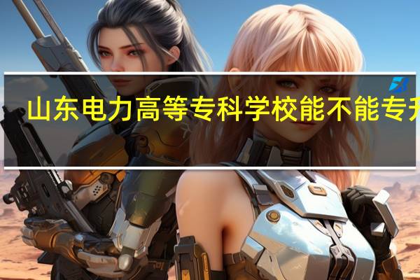 山东电力高等专科学校能不能专升本