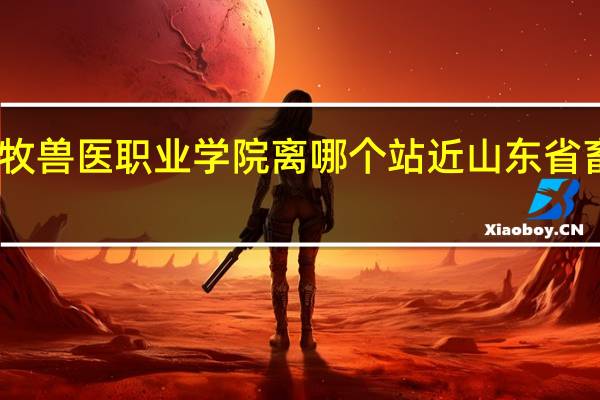 山东畜牧兽医职业学院离哪个站近 山东省畜牧兽医学校