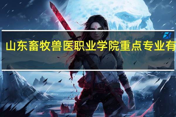 山东畜牧兽医职业学院重点专业有哪些