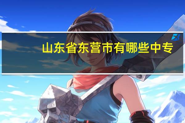 山东省东营市有哪些中专,都有什么专业