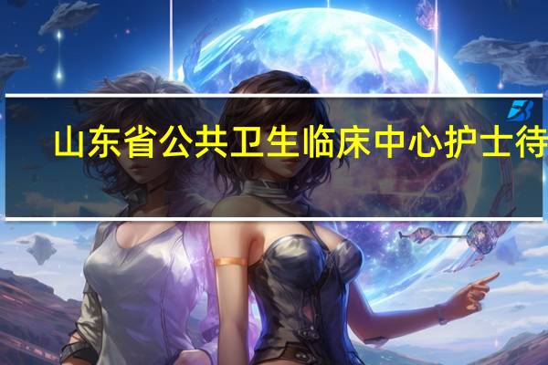 山东省公共卫生临床中心护士待遇