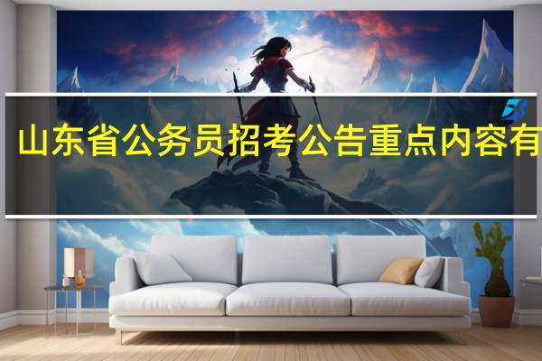 山东省公务员招考公告重点内容有哪些
