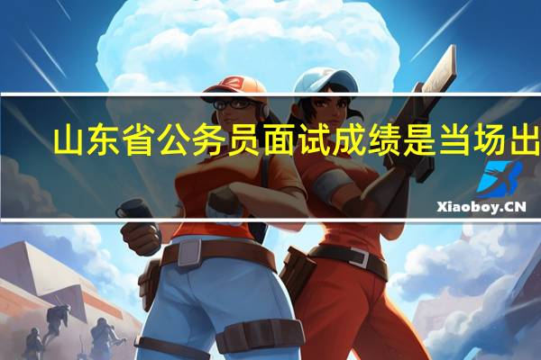 山东省公务员面试成绩是当场出吗
