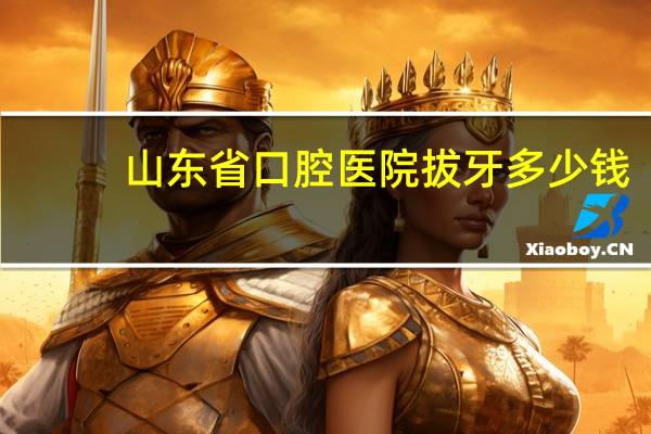 山东省口腔医院拔牙多少钱？口腔医院拔牙多少钱
