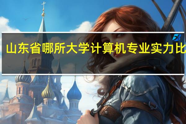 山东省哪所大学计算机专业实力比较强？