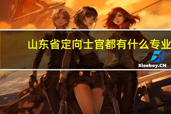 山东省定向士官都有什么专业