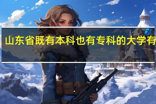 山东省既有本科也有专科的大学有哪些
