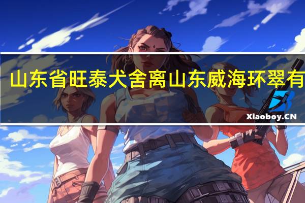 山东省旺泰犬舍离山东威海环翠有多远