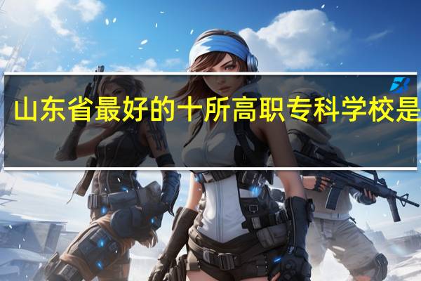 山东省最好的十所高职专科学校是哪些