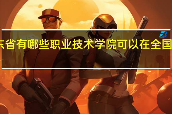 山东省有哪些职业技术学院可以在全国排上名次，比较好的