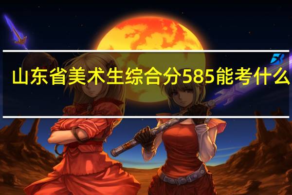 山东省美术生综合分585能考什么大学