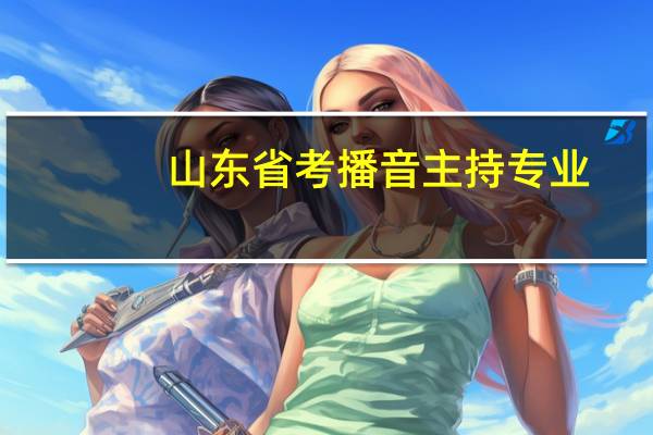 山东省考播音主持专业，可以报考那些学校