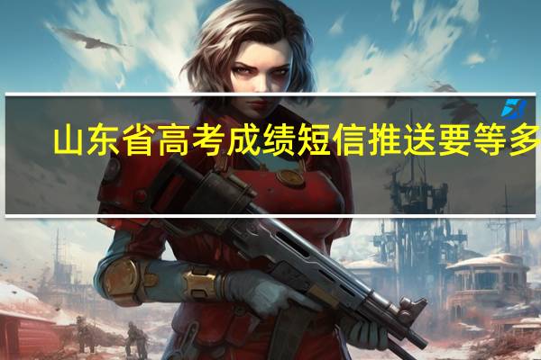 山东省高考成绩短信推送要等多久