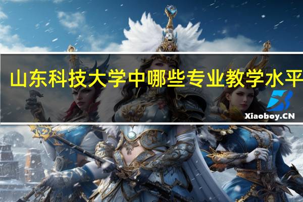 山东科技大学中哪些专业教学水平较高