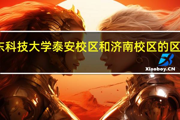山东科技大学泰安校区和济南校区的区别是什么