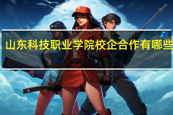 山东科技职业学院校企合作有哪些专业