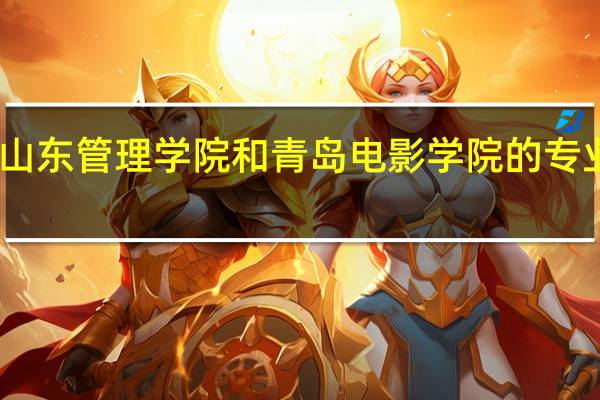 山东管理学院和青岛电影学院的专业对比