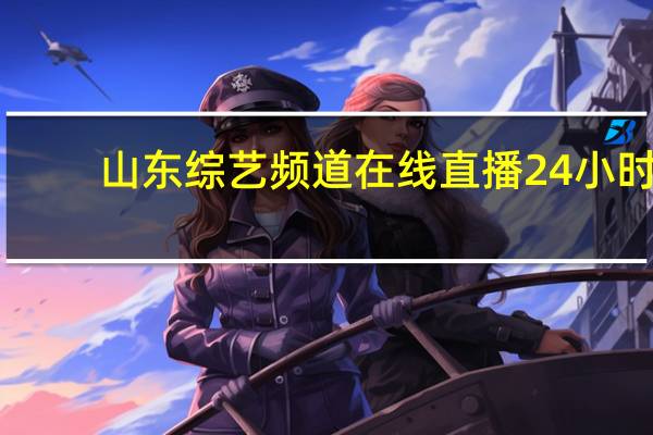 山东综艺频道在线直播24小时（山东综艺频道在线直播）