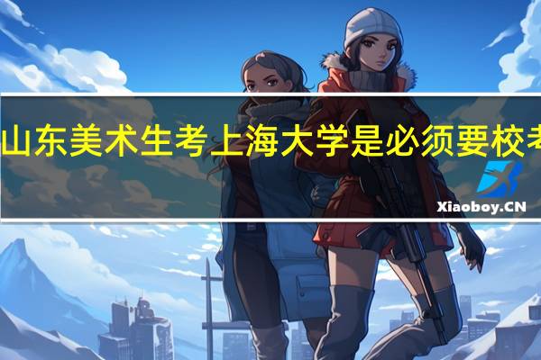 山东美术生考上海大学是必须要校考的吗,山东联考分高也不行吗校考一般考什么类型