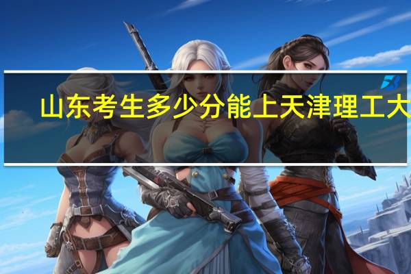 山东考生多少分能上天津理工大学