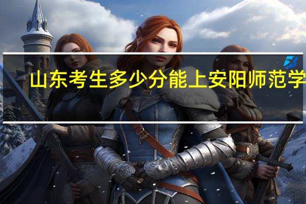 山东考生多少分能上安阳师范学院