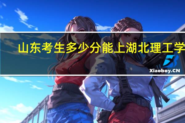 山东考生多少分能上湖北理工学院