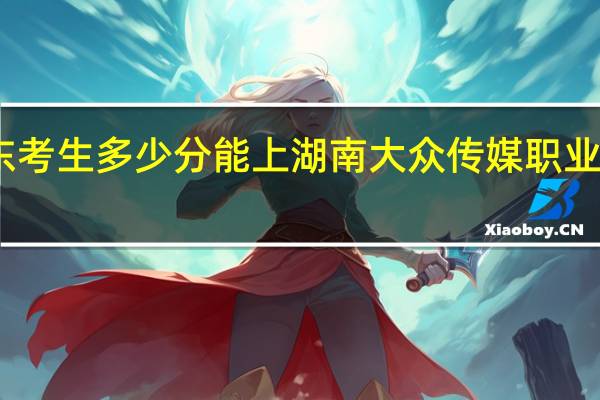 山东考生多少分能上湖南大众传媒职业技术学院