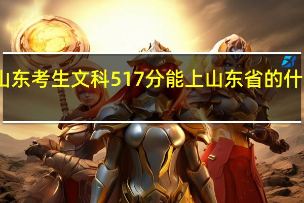 山东考生文科517分能上山东省的什么大学