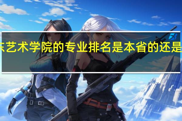 山东艺术学院的专业排名是本省的还是全国的啊