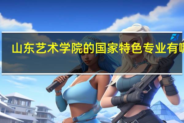 山东艺术学院的国家特色专业有哪些