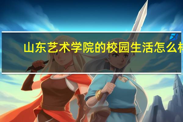 山东艺术学院的校园生活怎么样