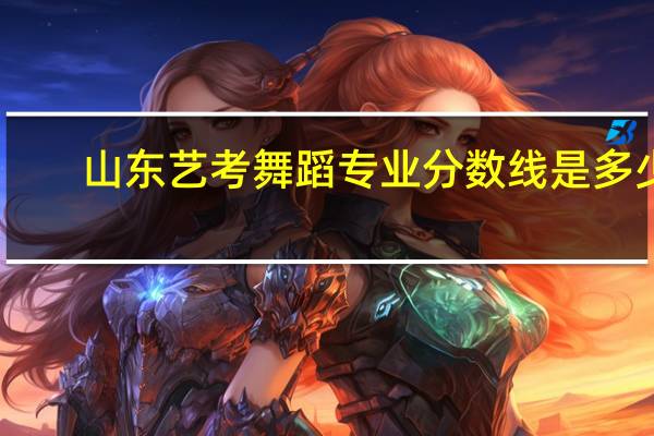 山东艺考舞蹈专业分数线是多少