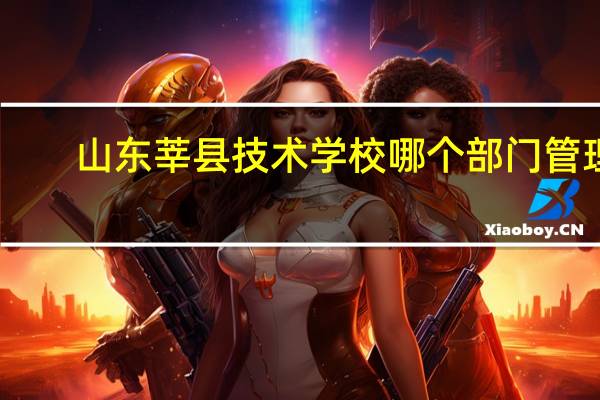 山东莘县技术学校哪个部门管理