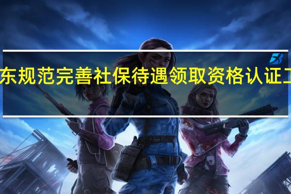 山东规范完善社保待遇领取资格认证工作流程