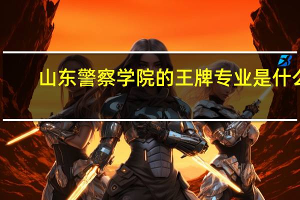 山东警察学院的王牌专业是什么