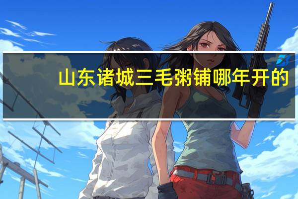 山东诸城三毛粥铺哪年开的