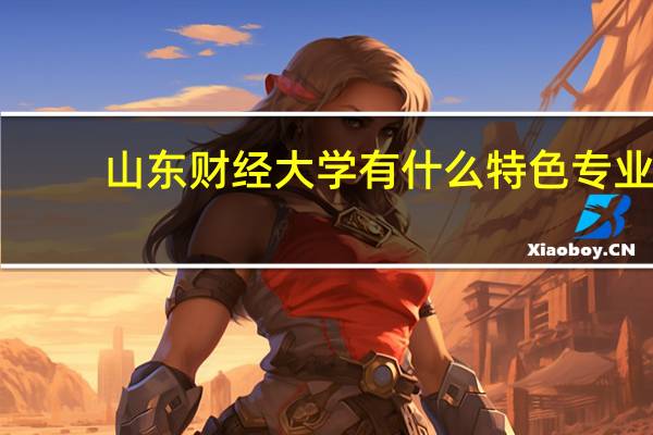 山东财经大学有什么特色专业,专业排名如何