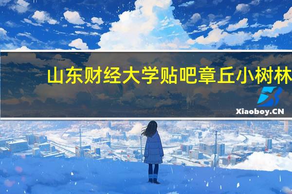 山东财经大学贴吧章丘小树林（山东财经大学贴吧）