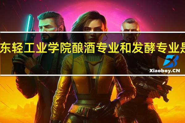 山东轻工业学院酿酒专业和发酵专业是一个吗