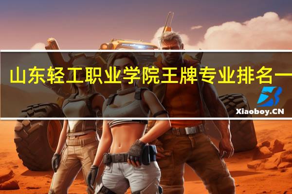 山东轻工职业学院王牌专业排名一览表