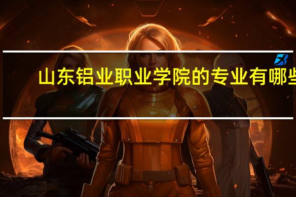 山东铝业职业学院的专业有哪些