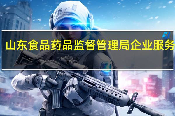 山东食品药品监督管理局企业服务平台（山东食品药品监督管理局官网）