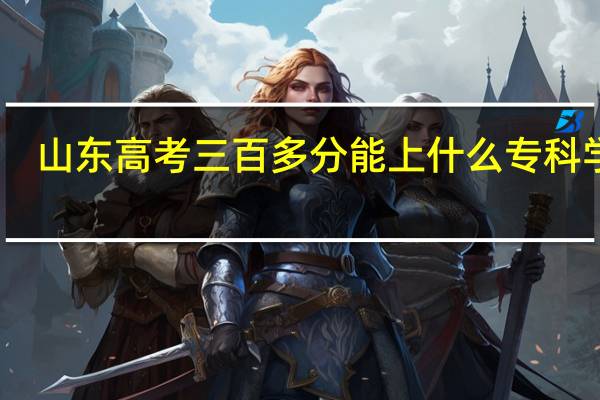 山东高考三百多分能上什么专科学校
