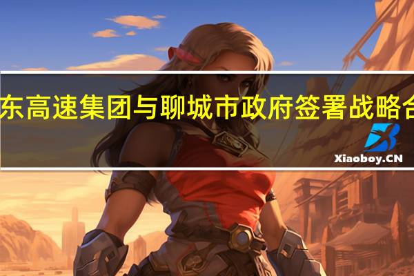 山东高速集团与聊城市政府签署战略合作协议