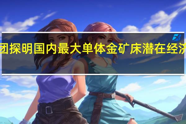 山东黄金集团探明国内最大单体金矿床 潜在经济价值超2000亿元