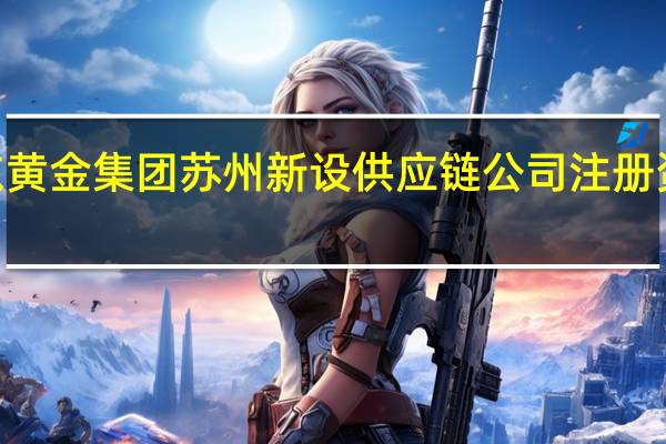 山东黄金集团苏州新设供应链公司 注册资本2亿元