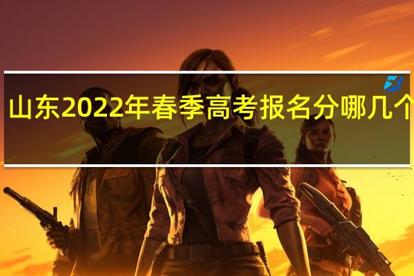 山东2022年春季高考报名分哪几个环节，具体什么时间进行？