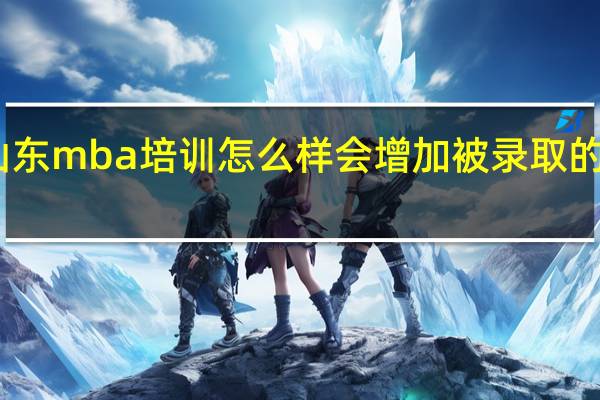山东mba培训怎么样会增加被录取的机会吗