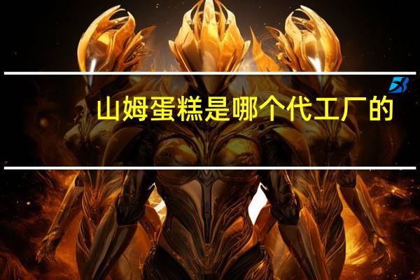 山姆蛋糕是哪个代工厂的